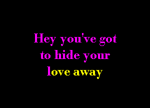 Hey you've got

to hide your

love away
