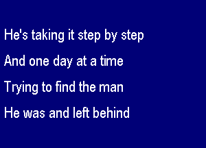 He's taking it step by step

And one day at a time

Trying to find the man
He was and left behind