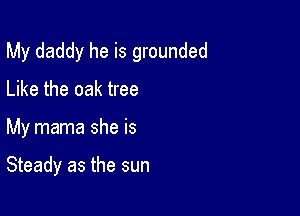 My daddy he is grounded

Like the oak tree
My mama she is

Steady as the sun