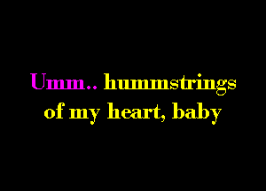 Umm.. hummsirings
of my heart, baby
