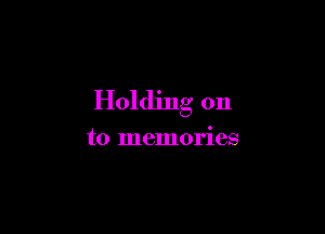Holding on

to memories