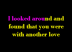 I looked around and
found that you were
With another love