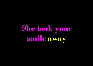 She took your

smile away