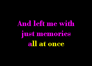 And left me With

just memories

all at once