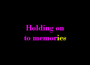 Holding on

to memories