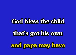 God bless the child

that's got his own

and papa may have