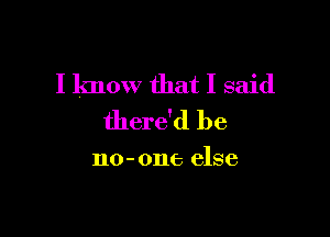 I know that I said

there'd be

no- one else