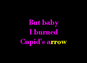 But baby
I burned

Cupid's arrow