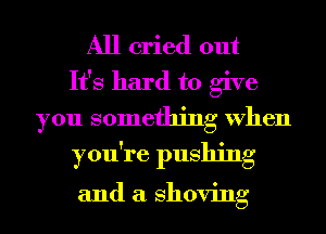 All cried out

It's hard to give
you something When
you're pushing

and a shoving