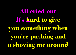 All cried out
It's hard to give
you something When
you're pushing and

a shoving me around