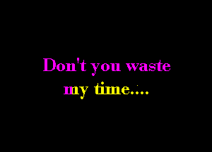 Don't you waste

my time....