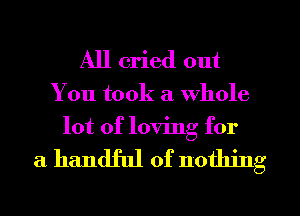 All cried out
You took a whole
lot of loving for

a handful of nothing