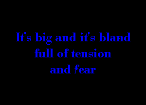 It's big and. it's bland
full of tension
and fear