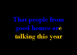 That people from

good homes are

talking this year

Q