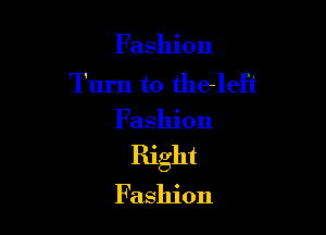 Fashion
Turn to theleft

Fashion
Right
Fashion