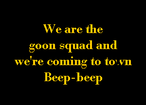 We are the
goon squad and

we're coming to town

Beep- beep