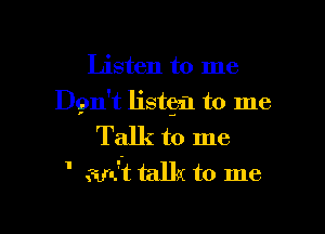 Listen to me
Dgn't listgzn to me

Talk to me
' ain't talk to me