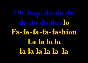 Oh, bop, d0 d0 d0
d0 d0 d0 d0 d0
Fa-fa-fa-fa-fashion
La la la la

la la la la la-la