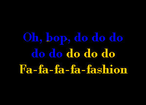 Oh, bop, do do do

do do do do do
Fa-fa-fa-fa-fashion