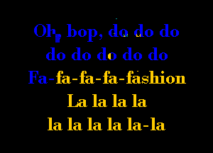 011 bop, d0 d0 d0
d0 d0 d0 d0 d0
Fa-fa-fa-fa-fashion
La la la la

la la la la la-la