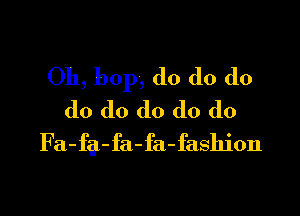 Oh, bop, do do do

do do do do do
Fa-fa-fa-fa-fashion