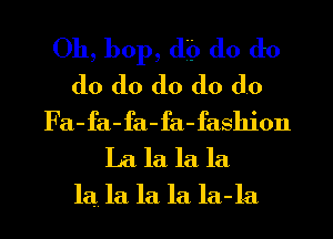 Oh, bop, (lb (10 d0
d0 d0 d0 do do
Fa-fa-fa-fa-fashion
La la la la

la. la la la la-la