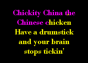 Chickity China the
Chinese chicken

Have a drumstick

and your brain

stops iickin' l