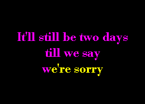 It'll still be two days

till we say

we're sorry
