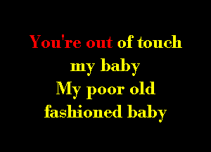 Y ou're out of touch

my baby

My poor old
fashioned baby
