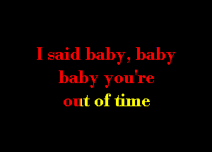 I said baby, baby

baby you're
out of time