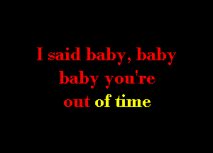 I said baby, baby

baby you're
out of time