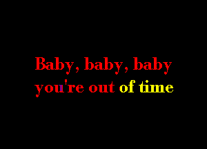 Baby, baby, baby

you're out of time