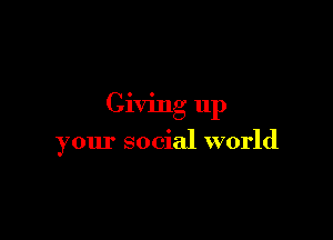 Giving up

your social world