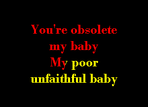 You're obsolete

my baby

My poor
unfaithful baby