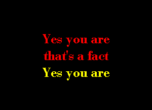 Yes you are
that's a fact

Yes you are