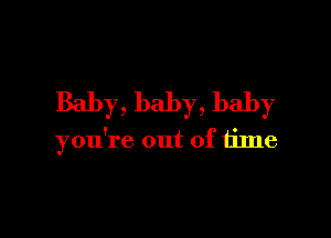 Baby, baby, baby

you're out of time