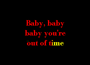 Baby, baby

baby you're
Out of time
