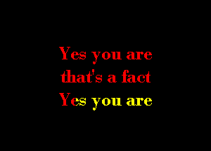 Yes you are
that's a fact

Yes you are