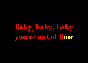 Baby, baby, baby

you're out of time