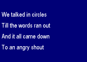 We talked in circles
Till the words ran out

And it all came down

To an angry shout