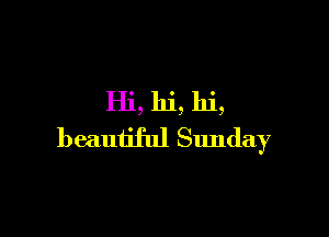 Hi, hi, hi,

beautiful Sunday