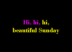 Hi, hi, hi,

beautiful Sunday