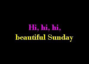 Hi, hi, hi,

beautiful Sunday