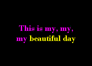 This is my, my,

my beautiful day