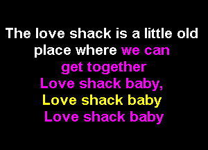 The love shack is a little old
place where we can
get together
Love shack baby,
Love shack baby
Love shack baby