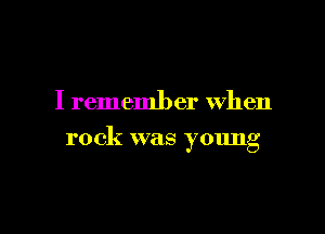 I rememl) er When

rock was young