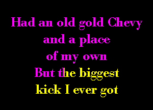 Had an old gold Chevy

and a place

of my own
But the biggest
kick I ever got