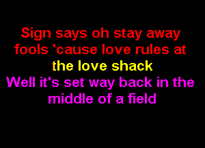 Sign says oh stay away
fools 'cause love rules at
the love shack
Well it's set way back in the
middle of a field