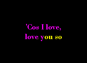 'Cos I love,

love you so