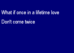 What if once in a lifetime love

Don't come twice